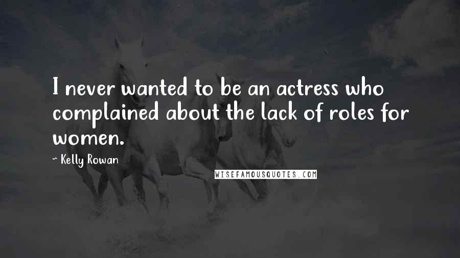 Kelly Rowan Quotes: I never wanted to be an actress who complained about the lack of roles for women.