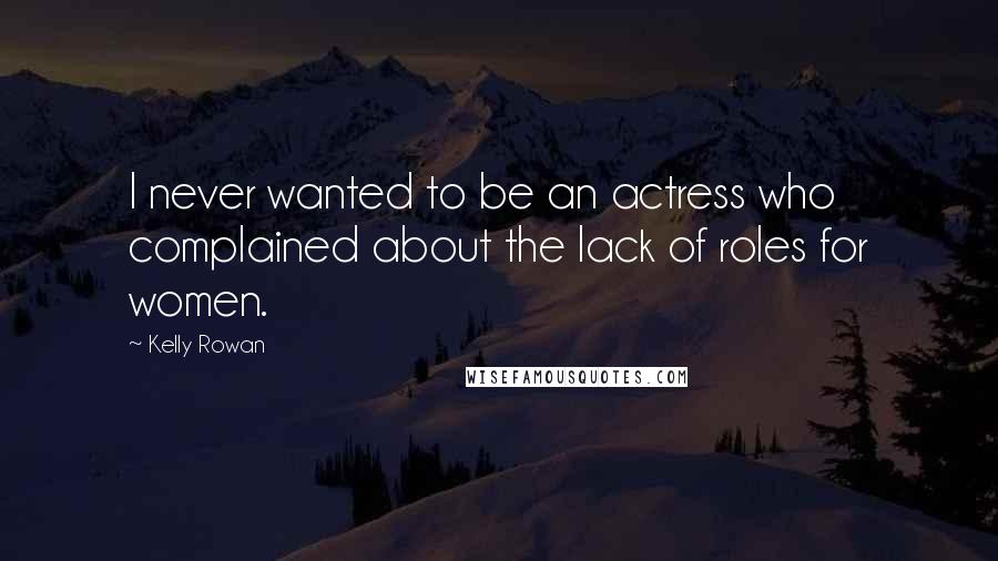 Kelly Rowan Quotes: I never wanted to be an actress who complained about the lack of roles for women.