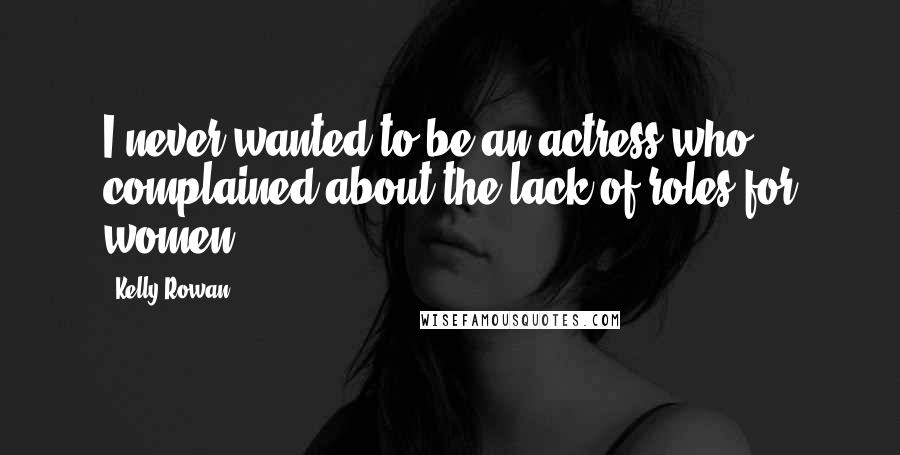 Kelly Rowan Quotes: I never wanted to be an actress who complained about the lack of roles for women.