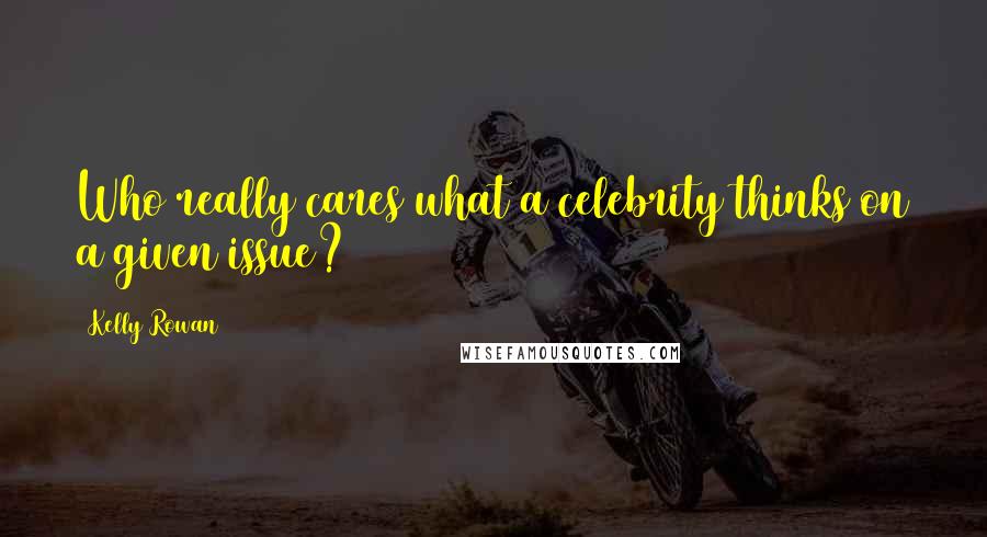 Kelly Rowan Quotes: Who really cares what a celebrity thinks on a given issue?