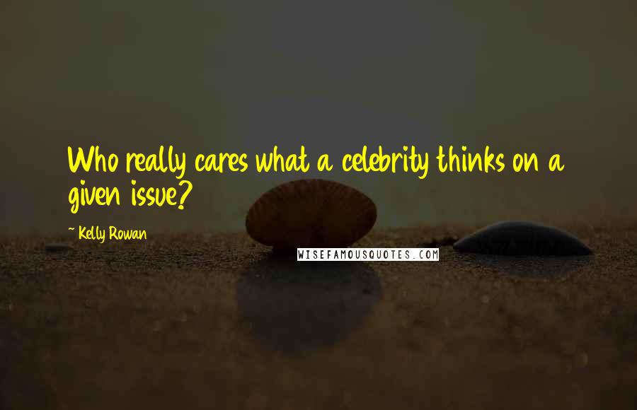 Kelly Rowan Quotes: Who really cares what a celebrity thinks on a given issue?