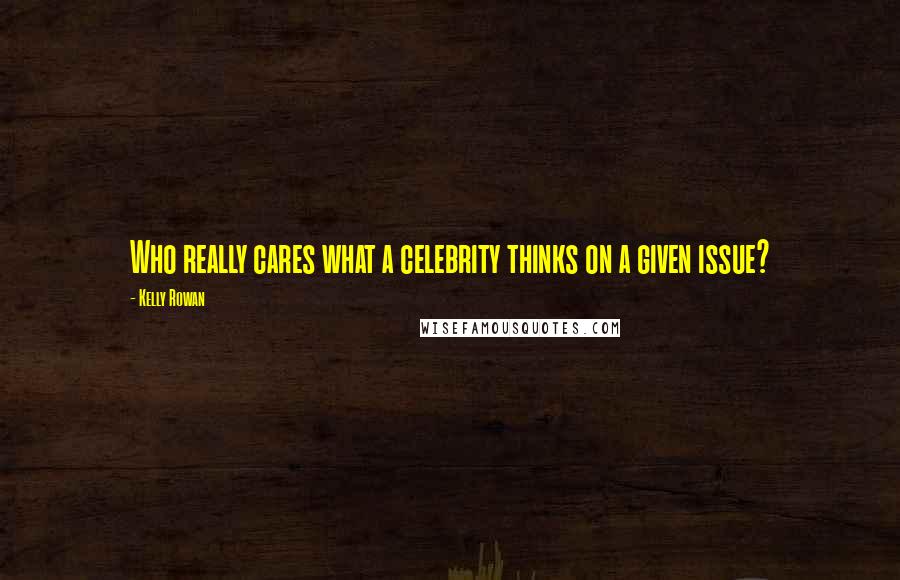 Kelly Rowan Quotes: Who really cares what a celebrity thinks on a given issue?