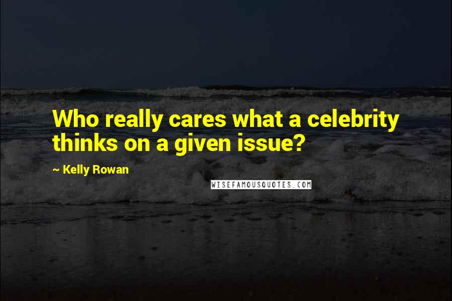 Kelly Rowan Quotes: Who really cares what a celebrity thinks on a given issue?