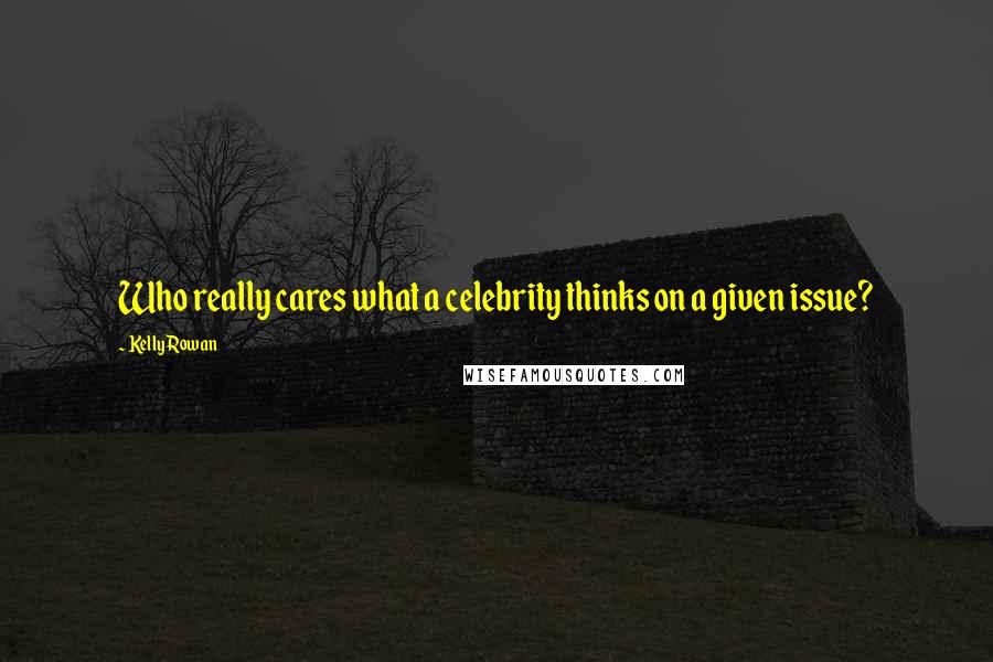 Kelly Rowan Quotes: Who really cares what a celebrity thinks on a given issue?