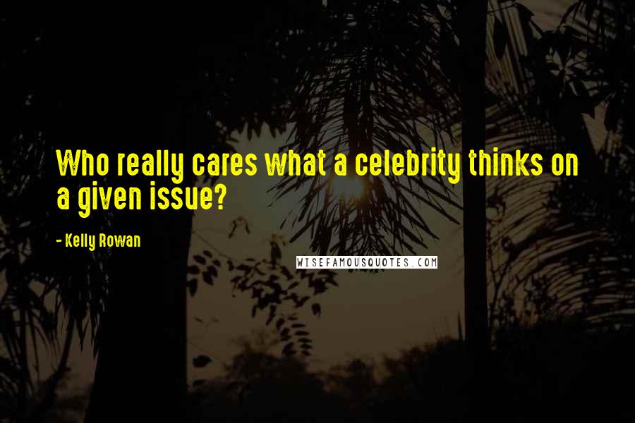 Kelly Rowan Quotes: Who really cares what a celebrity thinks on a given issue?