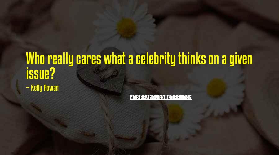 Kelly Rowan Quotes: Who really cares what a celebrity thinks on a given issue?