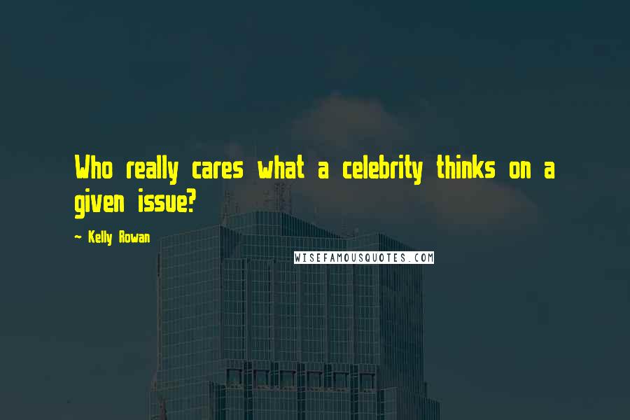 Kelly Rowan Quotes: Who really cares what a celebrity thinks on a given issue?