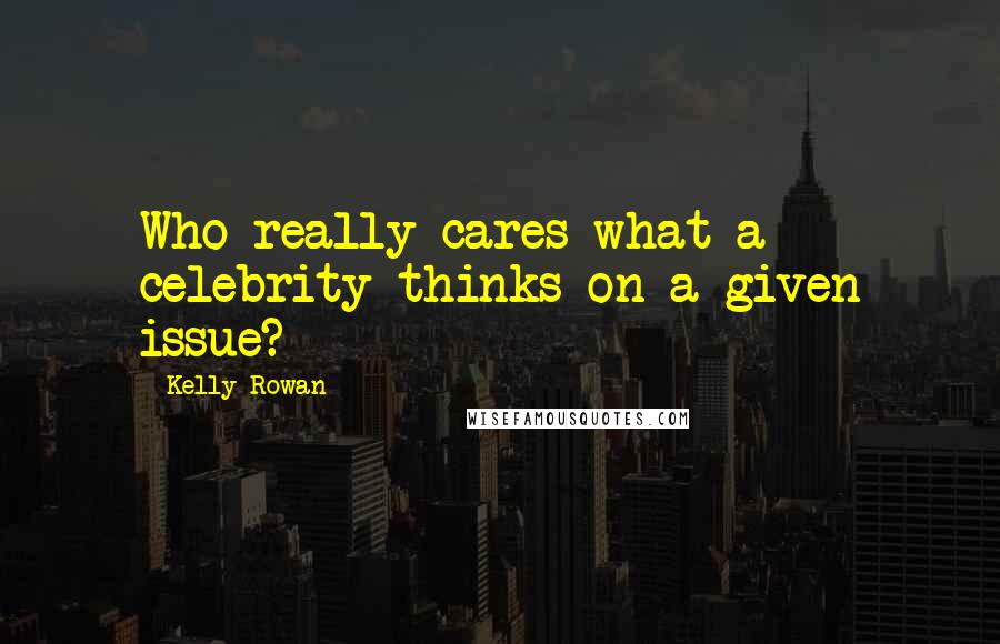 Kelly Rowan Quotes: Who really cares what a celebrity thinks on a given issue?