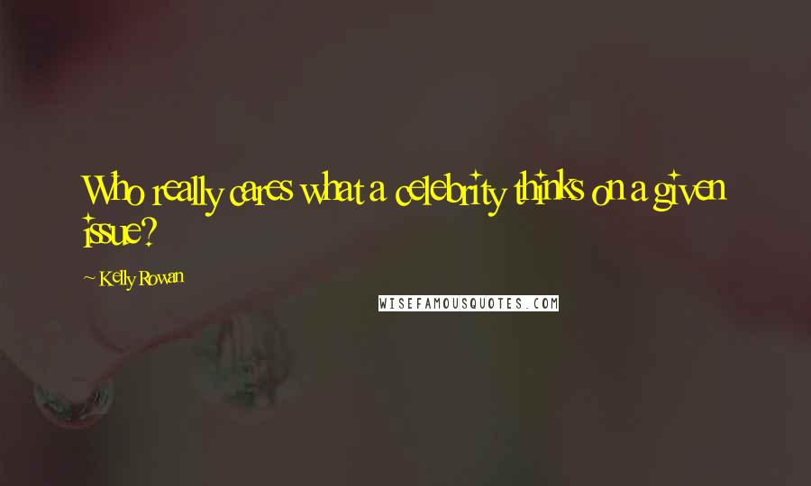 Kelly Rowan Quotes: Who really cares what a celebrity thinks on a given issue?