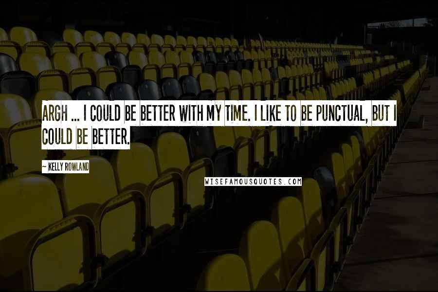 Kelly Rowland Quotes: Argh ... I could be better with my time. I like to be punctual, but I could be better.