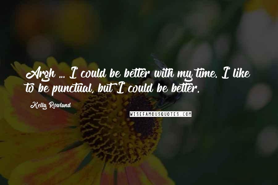 Kelly Rowland Quotes: Argh ... I could be better with my time. I like to be punctual, but I could be better.