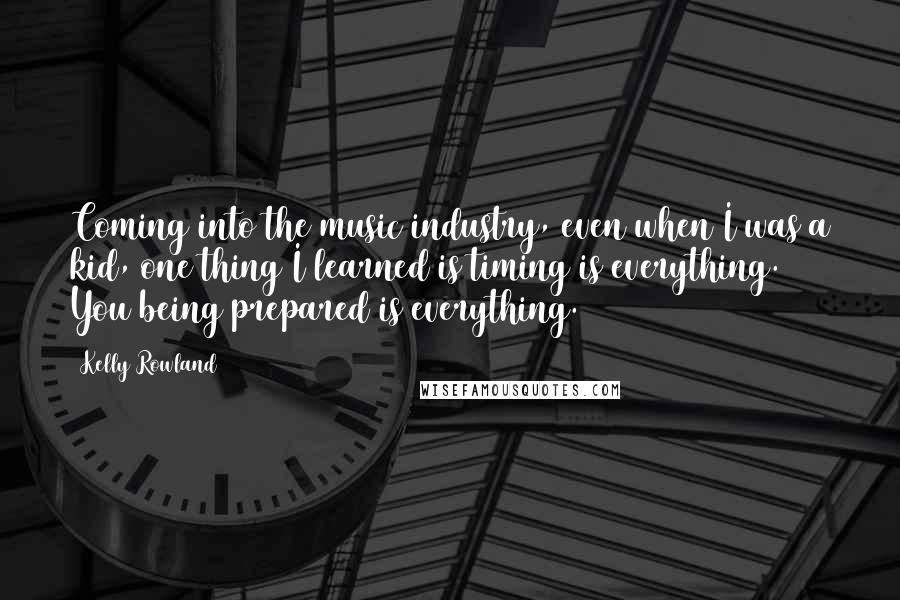 Kelly Rowland Quotes: Coming into the music industry, even when I was a kid, one thing I learned is timing is everything. You being prepared is everything.