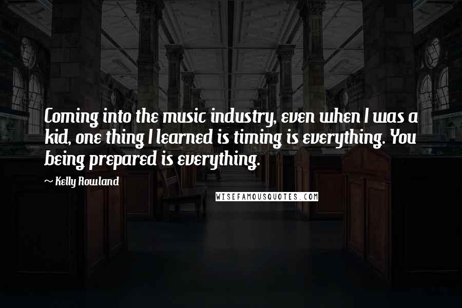 Kelly Rowland Quotes: Coming into the music industry, even when I was a kid, one thing I learned is timing is everything. You being prepared is everything.