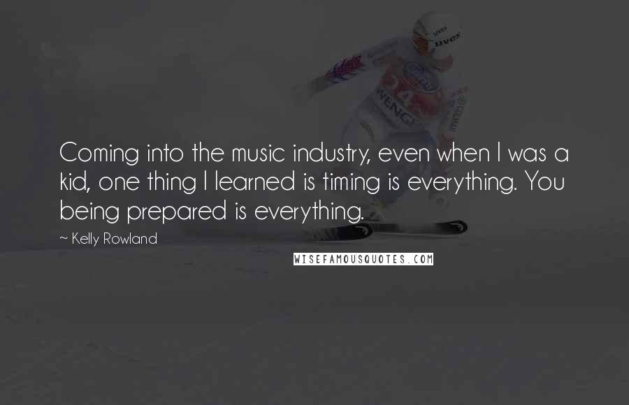 Kelly Rowland Quotes: Coming into the music industry, even when I was a kid, one thing I learned is timing is everything. You being prepared is everything.