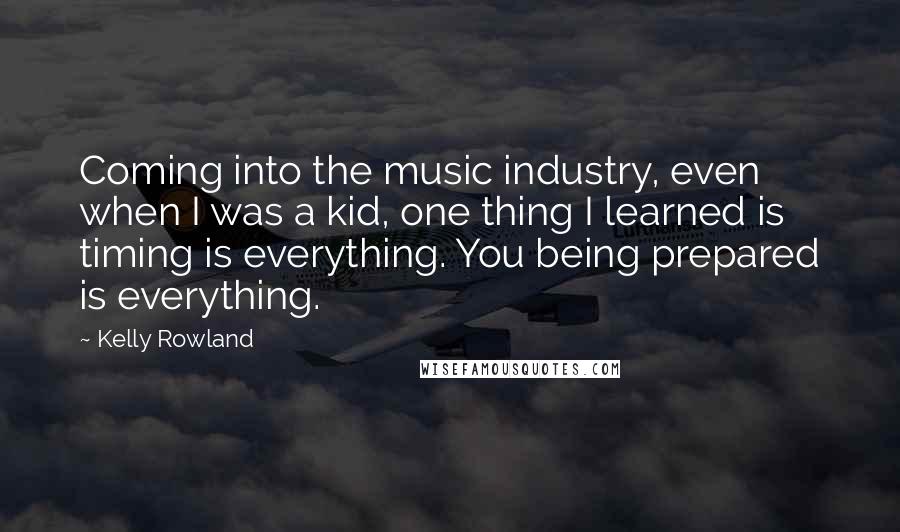 Kelly Rowland Quotes: Coming into the music industry, even when I was a kid, one thing I learned is timing is everything. You being prepared is everything.