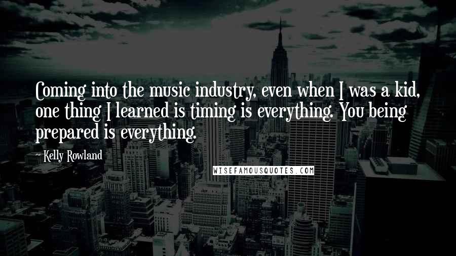 Kelly Rowland Quotes: Coming into the music industry, even when I was a kid, one thing I learned is timing is everything. You being prepared is everything.