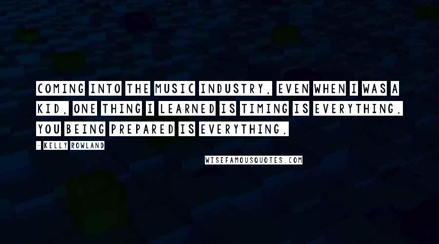 Kelly Rowland Quotes: Coming into the music industry, even when I was a kid, one thing I learned is timing is everything. You being prepared is everything.