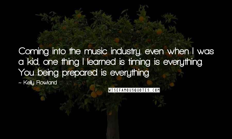 Kelly Rowland Quotes: Coming into the music industry, even when I was a kid, one thing I learned is timing is everything. You being prepared is everything.