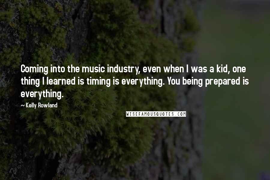 Kelly Rowland Quotes: Coming into the music industry, even when I was a kid, one thing I learned is timing is everything. You being prepared is everything.