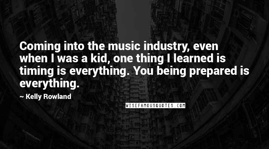 Kelly Rowland Quotes: Coming into the music industry, even when I was a kid, one thing I learned is timing is everything. You being prepared is everything.