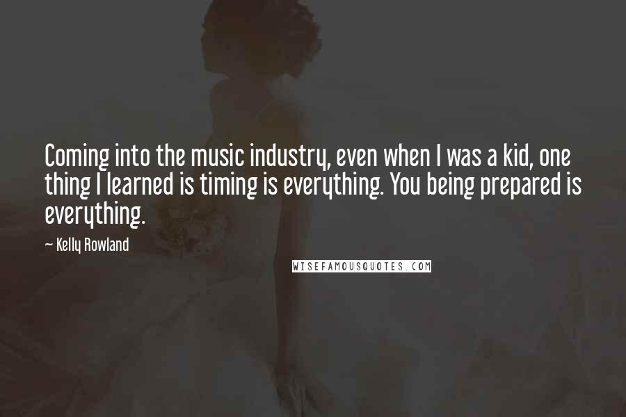 Kelly Rowland Quotes: Coming into the music industry, even when I was a kid, one thing I learned is timing is everything. You being prepared is everything.