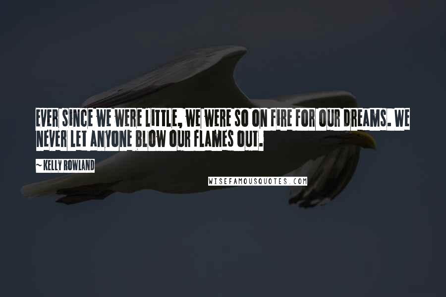 Kelly Rowland Quotes: Ever since we were little, we were so on fire for our dreams. We never let anyone blow our flames out.