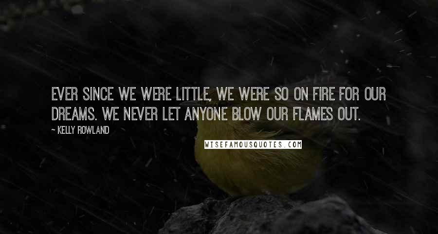 Kelly Rowland Quotes: Ever since we were little, we were so on fire for our dreams. We never let anyone blow our flames out.
