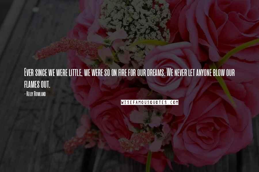 Kelly Rowland Quotes: Ever since we were little, we were so on fire for our dreams. We never let anyone blow our flames out.