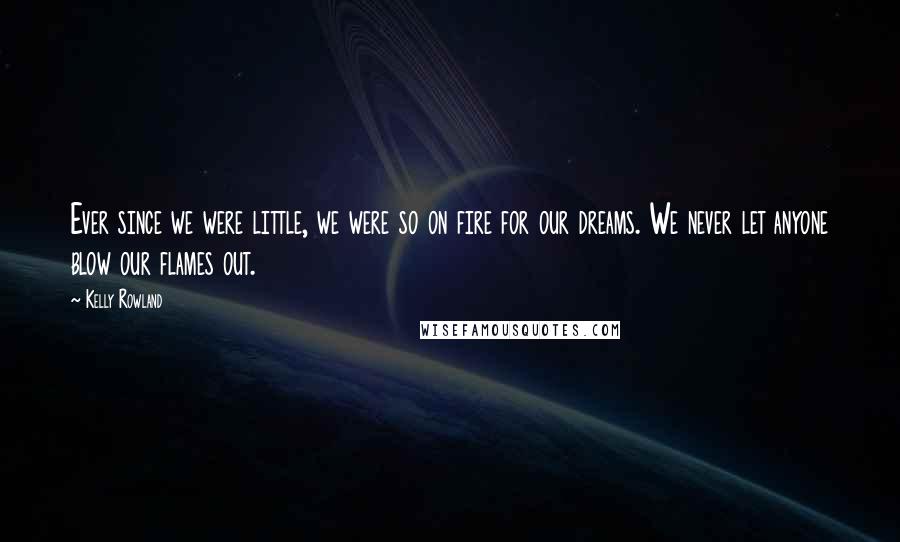 Kelly Rowland Quotes: Ever since we were little, we were so on fire for our dreams. We never let anyone blow our flames out.
