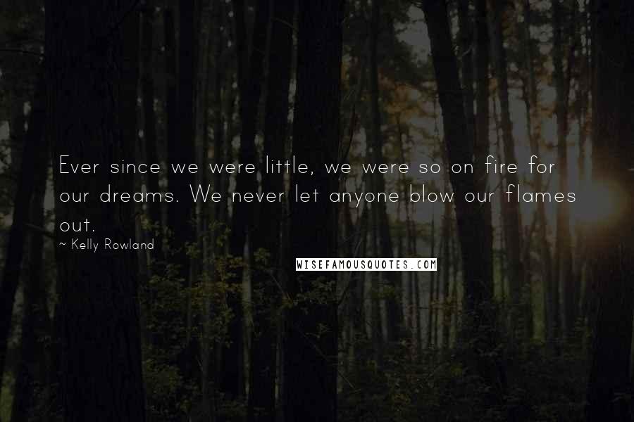 Kelly Rowland Quotes: Ever since we were little, we were so on fire for our dreams. We never let anyone blow our flames out.