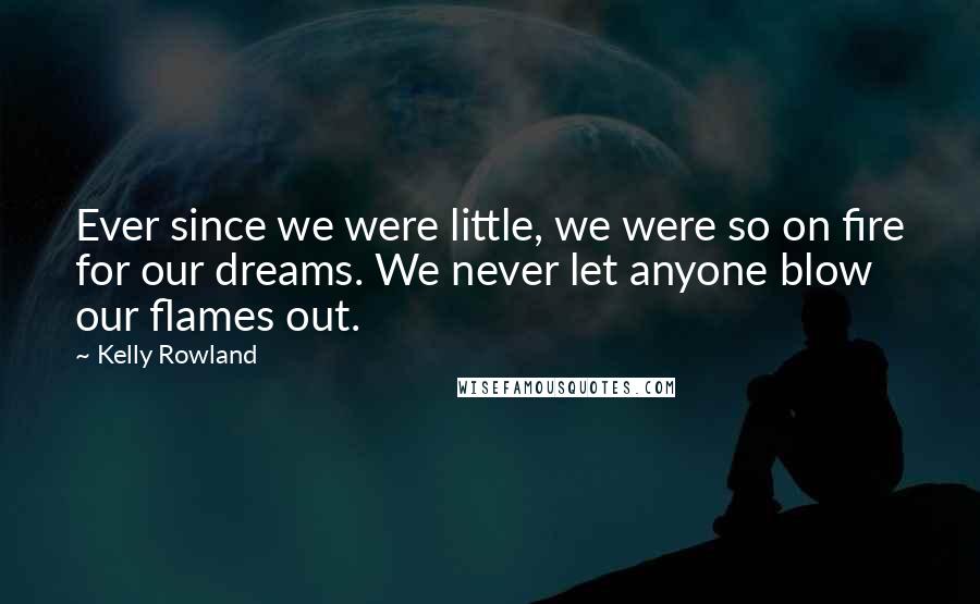 Kelly Rowland Quotes: Ever since we were little, we were so on fire for our dreams. We never let anyone blow our flames out.