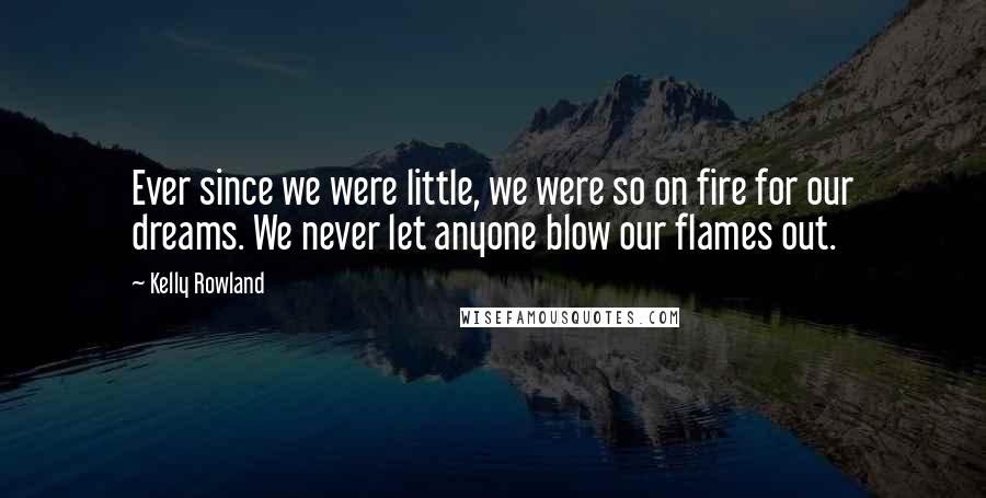 Kelly Rowland Quotes: Ever since we were little, we were so on fire for our dreams. We never let anyone blow our flames out.