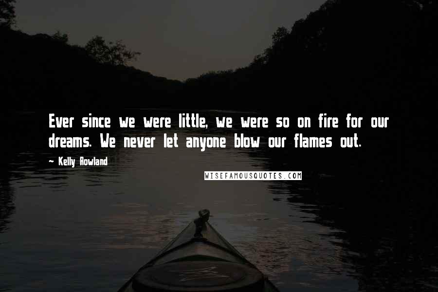 Kelly Rowland Quotes: Ever since we were little, we were so on fire for our dreams. We never let anyone blow our flames out.