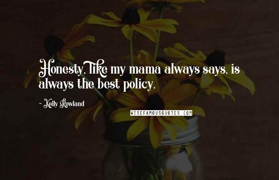 Kelly Rowland Quotes: Honesty, like my mama always says, is always the best policy.