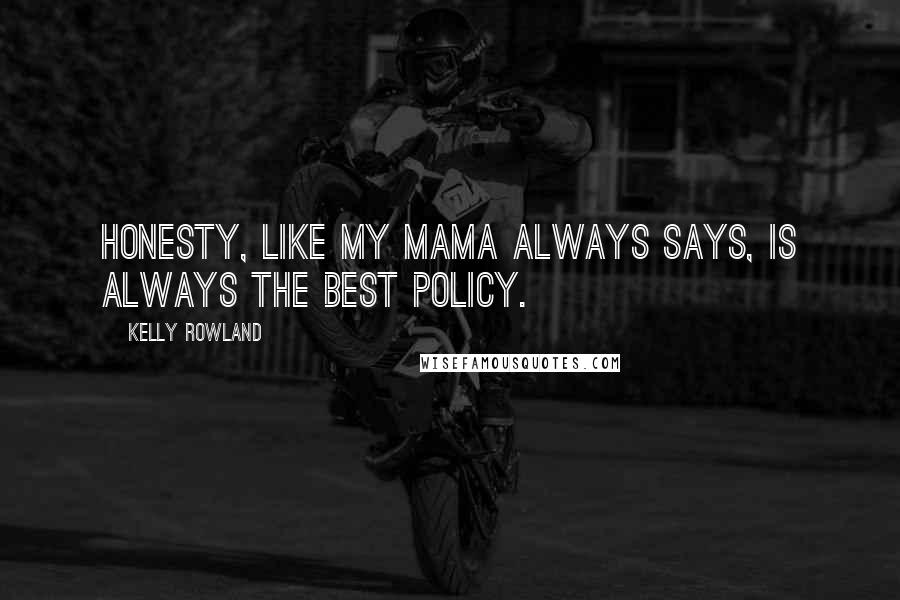 Kelly Rowland Quotes: Honesty, like my mama always says, is always the best policy.