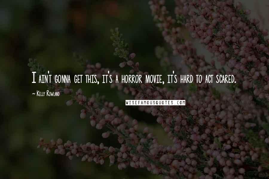 Kelly Rowland Quotes: I ain't gonna get this, it's a horror movie, it's hard to act scared.