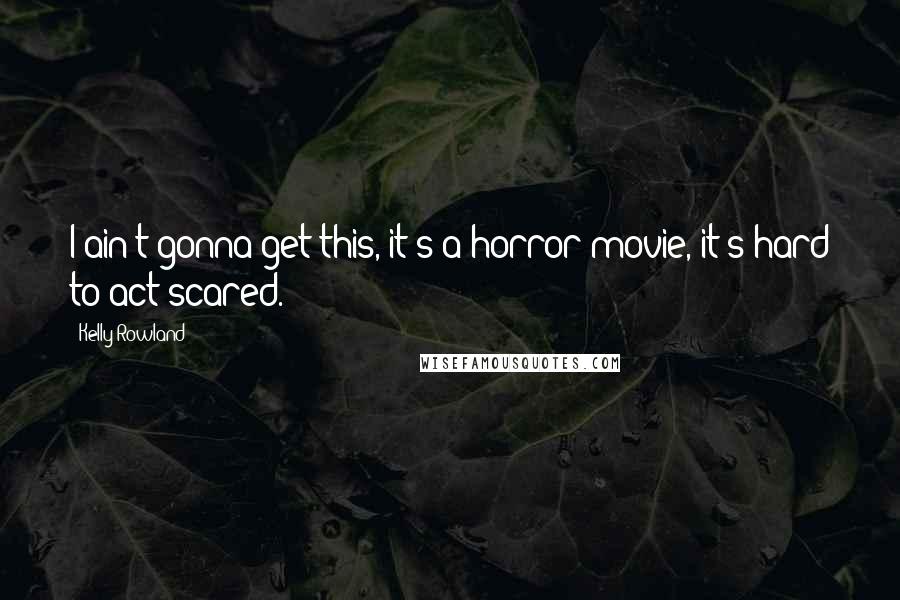 Kelly Rowland Quotes: I ain't gonna get this, it's a horror movie, it's hard to act scared.