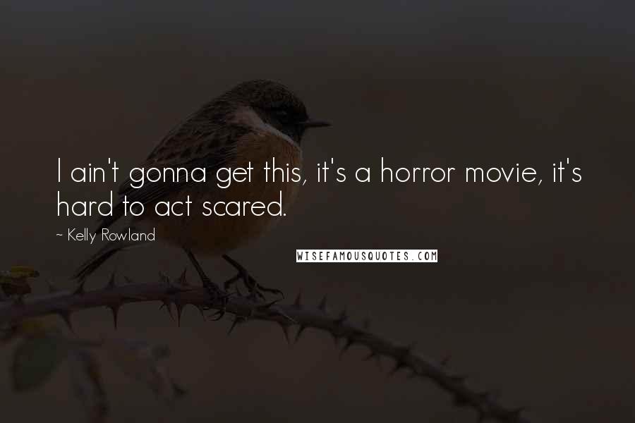 Kelly Rowland Quotes: I ain't gonna get this, it's a horror movie, it's hard to act scared.