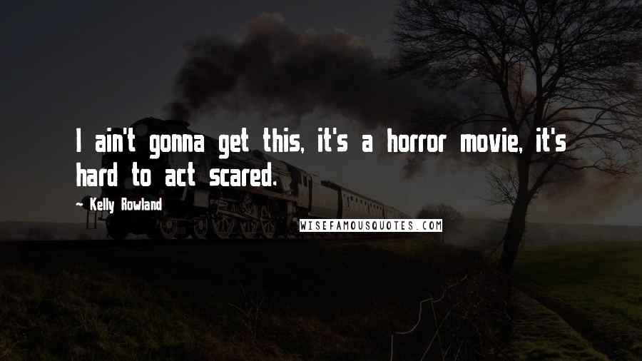 Kelly Rowland Quotes: I ain't gonna get this, it's a horror movie, it's hard to act scared.