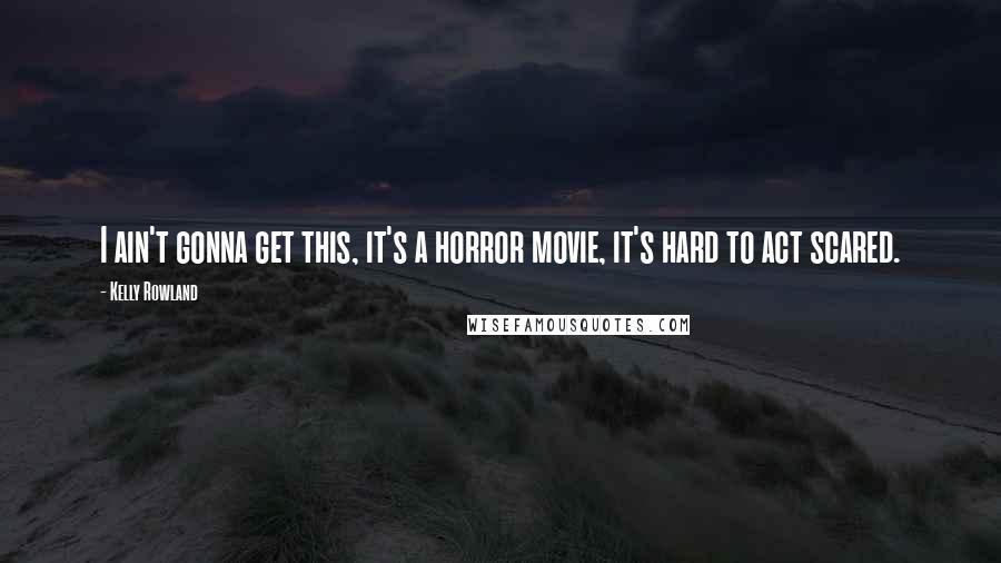 Kelly Rowland Quotes: I ain't gonna get this, it's a horror movie, it's hard to act scared.