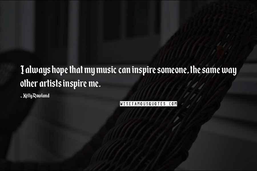 Kelly Rowland Quotes: I always hope that my music can inspire someone, the same way other artists inspire me.