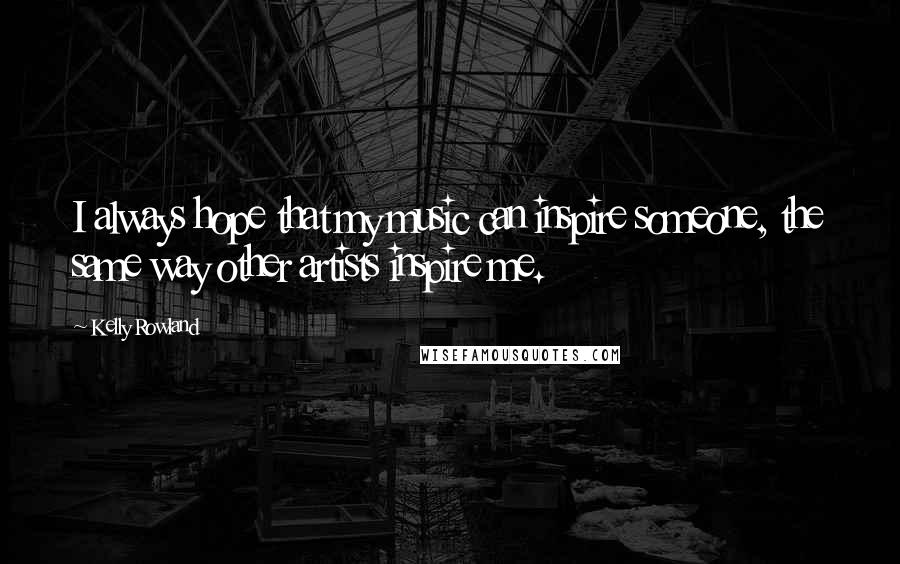 Kelly Rowland Quotes: I always hope that my music can inspire someone, the same way other artists inspire me.