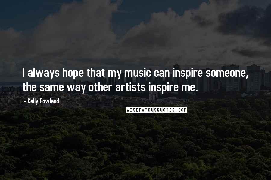 Kelly Rowland Quotes: I always hope that my music can inspire someone, the same way other artists inspire me.