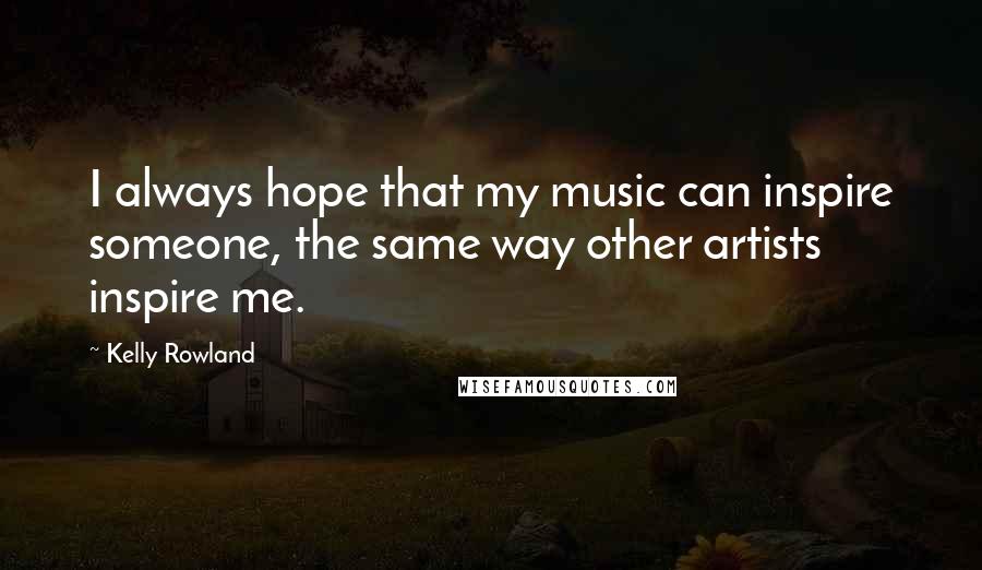 Kelly Rowland Quotes: I always hope that my music can inspire someone, the same way other artists inspire me.