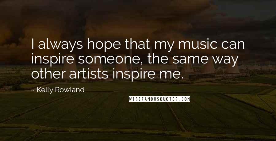 Kelly Rowland Quotes: I always hope that my music can inspire someone, the same way other artists inspire me.