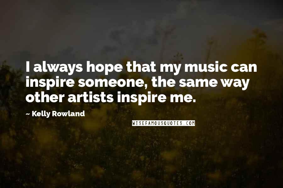 Kelly Rowland Quotes: I always hope that my music can inspire someone, the same way other artists inspire me.