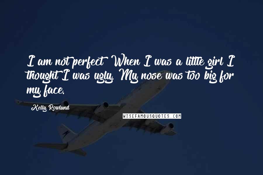 Kelly Rowland Quotes: I am not perfect! When I was a little girl I thought I was ugly. My nose was too big for my face.