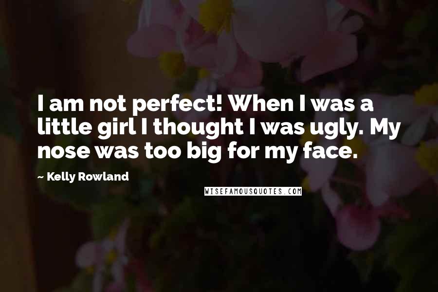 Kelly Rowland Quotes: I am not perfect! When I was a little girl I thought I was ugly. My nose was too big for my face.