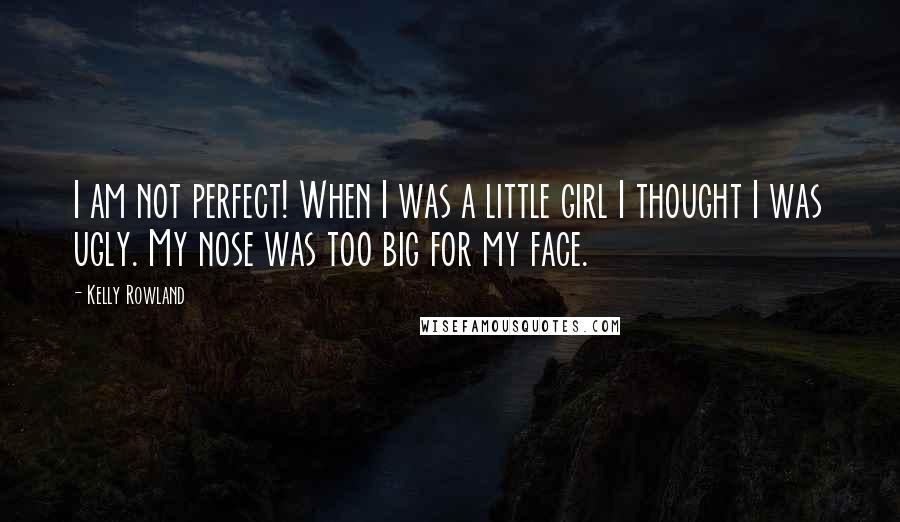 Kelly Rowland Quotes: I am not perfect! When I was a little girl I thought I was ugly. My nose was too big for my face.