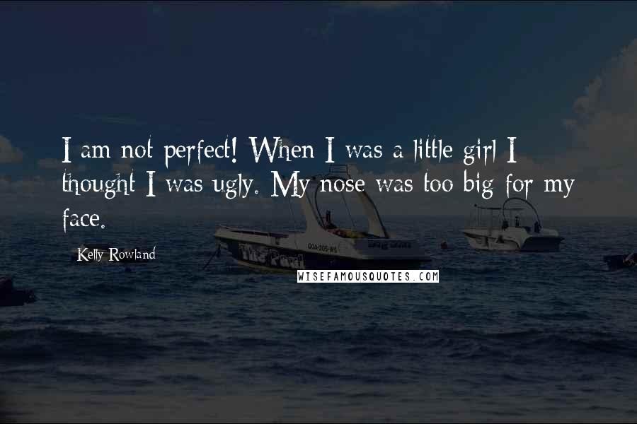 Kelly Rowland Quotes: I am not perfect! When I was a little girl I thought I was ugly. My nose was too big for my face.